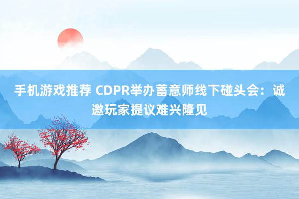 手机游戏推荐 CDPR举办蓄意师线下碰头会：诚邀玩家提议难兴隆见