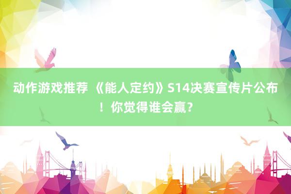 动作游戏推荐 《能人定约》S14决赛宣传片公布！你觉得谁会赢？