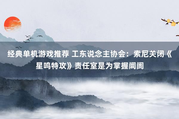 经典单机游戏推荐 工东说念主协会：索尼关闭《星鸣特攻》责任室是为掌握阛阓