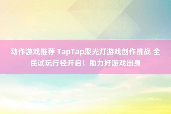 动作游戏推荐 TapTap聚光灯游戏创作挑战 全民试玩行径开启！助力好游戏出身