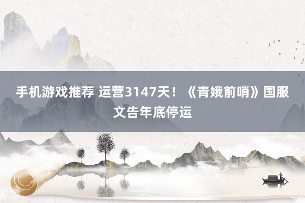 手机游戏推荐 运营3147天！《青娥前哨》国服文告年底停运