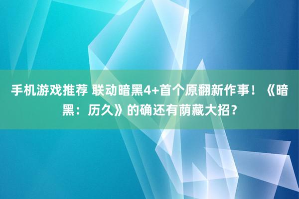 手机游戏推荐 联动暗黑4+首个原翻新作事！《暗黑：历久》的确还有荫藏大招？