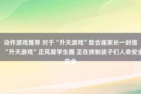 动作游戏推荐 对于“升天游戏”致合座家长一封信：“升天游戏”正风靡学生圈 正在挟制孩子们人命安全