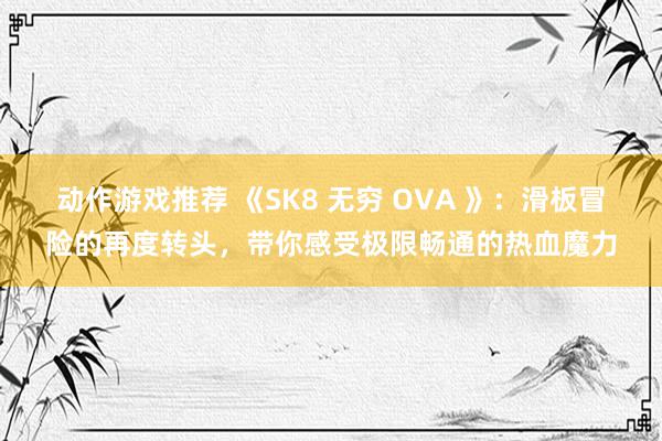 动作游戏推荐 《SK8 无穷 OVA 》：滑板冒险的再度转头，带你感受极限畅通的热血魔力