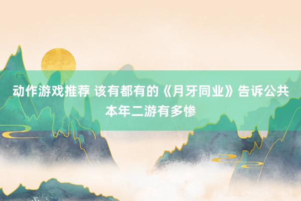 动作游戏推荐 该有都有的《月牙同业》告诉公共本年二游有多惨