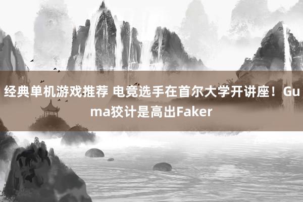 经典单机游戏推荐 电竞选手在首尔大学开讲座！Guma狡计是高出Faker