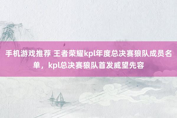 手机游戏推荐 王者荣耀kpl年度总决赛狼队成员名单，kpl总决赛狼队首发威望先容