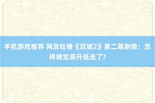 手机游戏推荐 网友吐槽《双城2》第二幕剧情：怎样嗅觉高开低走了?