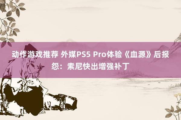 动作游戏推荐 外媒PS5 Pro体验《血源》后报怨：索尼快出增强补丁