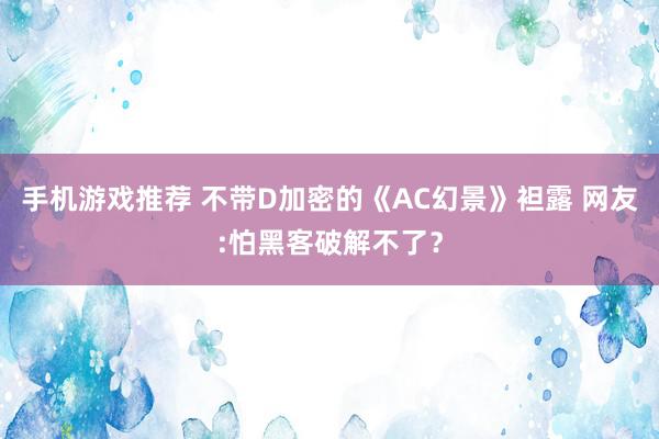 手机游戏推荐 不带D加密的《AC幻景》袒露 网友:怕黑客破解不了？