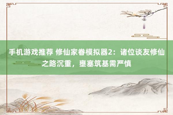 手机游戏推荐 修仙家眷模拟器2：诸位谈友修仙之路沉重，壅塞筑基需严慎