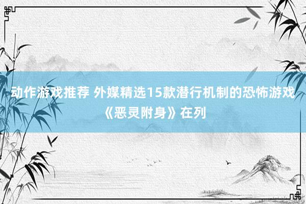 动作游戏推荐 外媒精选15款潜行机制的恐怖游戏《恶灵附身》在列