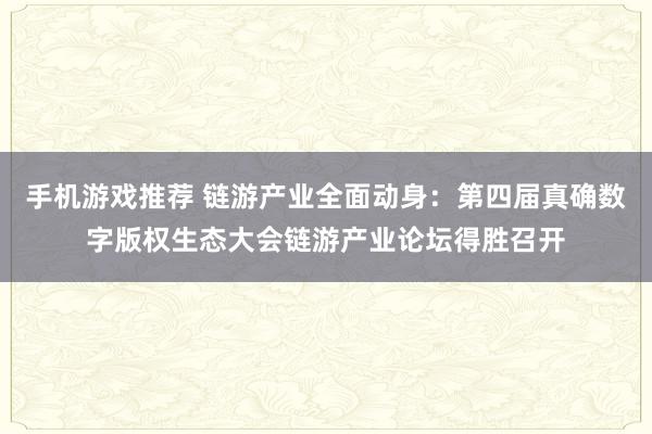 手机游戏推荐 链游产业全面动身：第四届真确数字版权生态大会链游产业论坛得胜召开