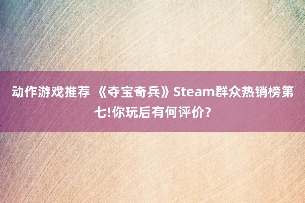 动作游戏推荐 《夺宝奇兵》Steam群众热销榜第七!你玩后有何评价？