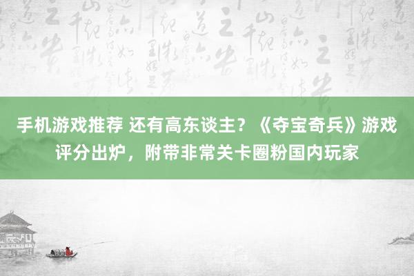 手机游戏推荐 还有高东谈主？《夺宝奇兵》游戏评分出炉，附带非常关卡圈粉国内玩家