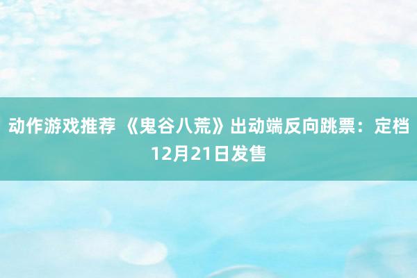 动作游戏推荐 《鬼谷八荒》出动端反向跳票：定档12月21日发售