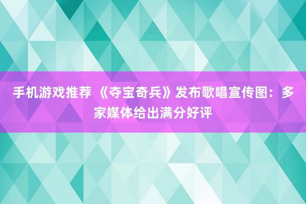 手机游戏推荐 《夺宝奇兵》发布歌唱宣传图：多家媒体给出满分好评