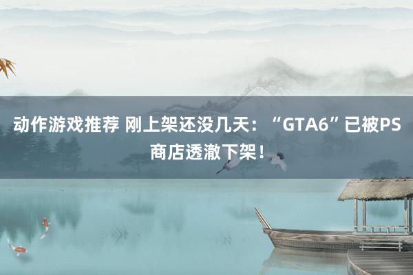 动作游戏推荐 刚上架还没几天：“GTA6”已被PS商店透澈下架！