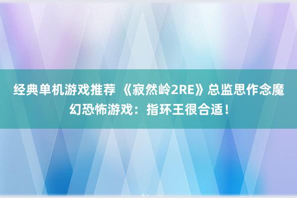 经典单机游戏推荐 《寂然岭2RE》总监思作念魔幻恐怖游戏：指