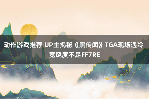 动作游戏推荐 UP主揭秘《黑传闻》TGA现场遇冷 宽饶度不足