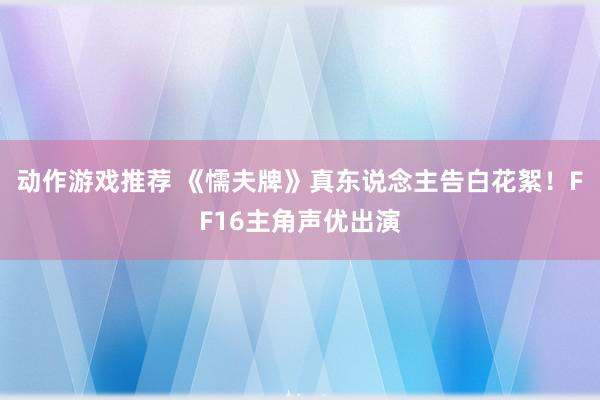 动作游戏推荐 《懦夫牌》真东说念主告白花絮！FF16主角声优