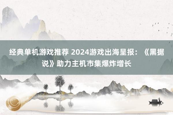 经典单机游戏推荐 2024游戏出海呈报：《黑据说》助力主机市