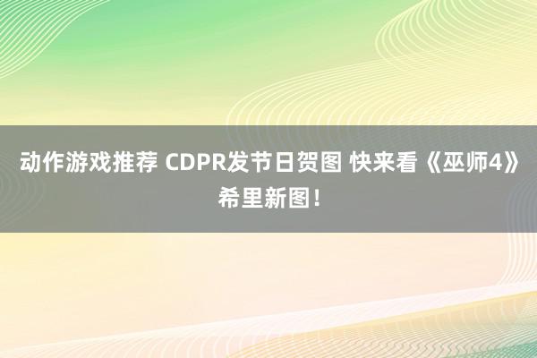 动作游戏推荐 CDPR发节日贺图 快来看《巫师4》希里新图！