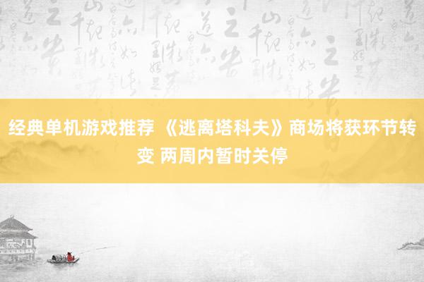 经典单机游戏推荐 《逃离塔科夫》商场将获环节转变 两周内暂时关停