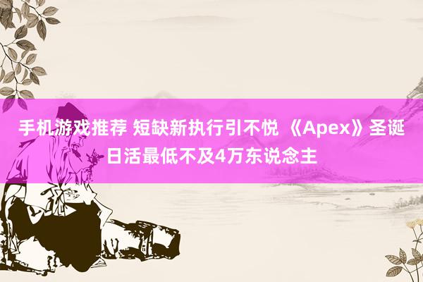 手机游戏推荐 短缺新执行引不悦 《Apex》圣诞日活最低不及4万东说念主