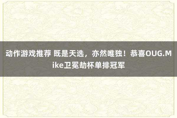 动作游戏推荐 既是天选，亦然唯独！恭喜OUG.Mike卫冕劫杯单排冠军