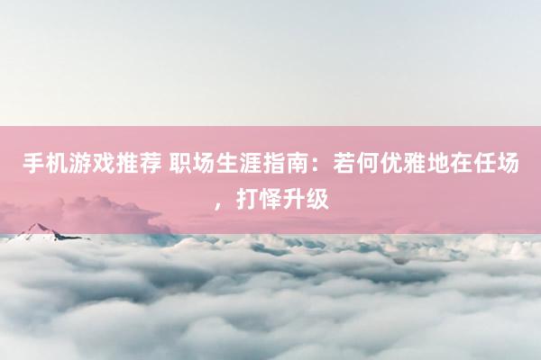 手机游戏推荐 职场生涯指南：若何优雅地在任场，打怿升级