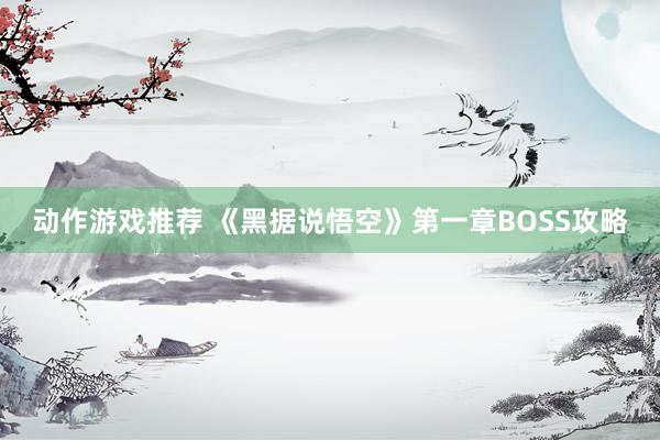 动作游戏推荐 《黑据说悟空》第一章BOSS攻略