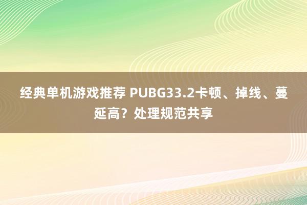 经典单机游戏推荐 PUBG33.2卡顿、掉线、蔓延高？处理规范共享