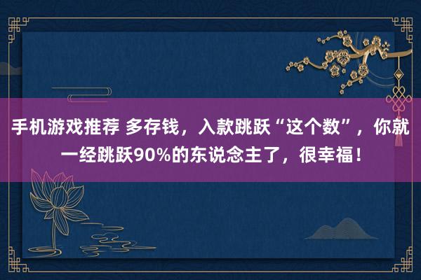 手机游戏推荐 多存钱，入款跳跃“这个数”，你就一经跳跃90%的东说念主了，很幸福！