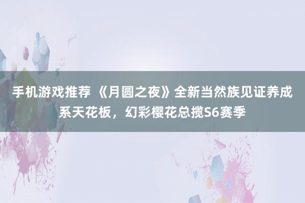 手机游戏推荐 《月圆之夜》全新当然族见证养成系天花板，幻彩樱花总揽S6赛季