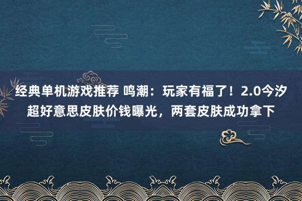 经典单机游戏推荐 鸣潮：玩家有福了！2.0今汐超好意思皮肤价钱曝光，两套皮肤成功拿下