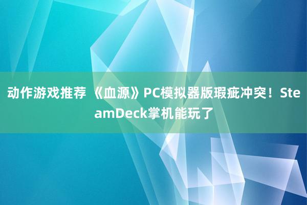 动作游戏推荐 《血源》PC模拟器版瑕疵冲突！SteamDeck掌机能玩了