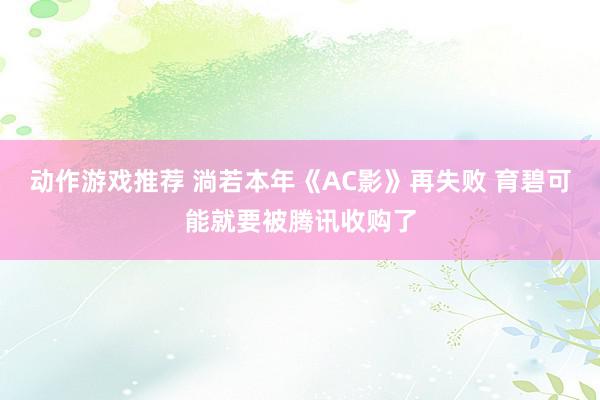 动作游戏推荐 淌若本年《AC影》再失败 育碧可能就要被腾讯收购了