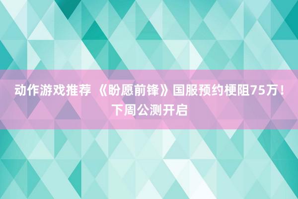 动作游戏推荐 《盼愿前锋》国服预约梗阻75万！下周公测开启