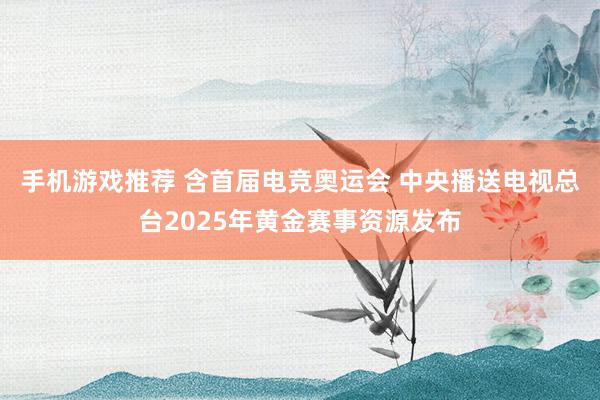 手机游戏推荐 含首届电竞奥运会 中央播送电视总台2025年黄金赛事资源发布