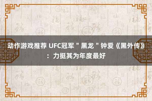 动作游戏推荐 UFC冠军＂黑龙＂钟爱《黑外传》：力挺其为年度最好