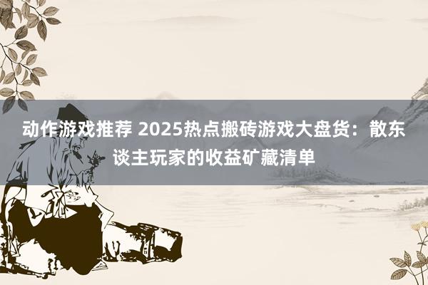 动作游戏推荐 2025热点搬砖游戏大盘货：散东谈主玩家的收益矿藏清单