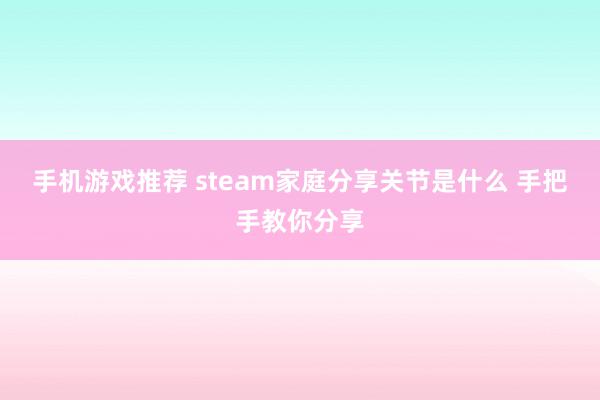 手机游戏推荐 steam家庭分享关节是什么 手把手教你分享