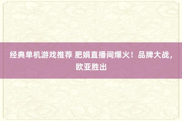 经典单机游戏推荐 肥娟直播间爆火！品牌大战，欧亚胜出