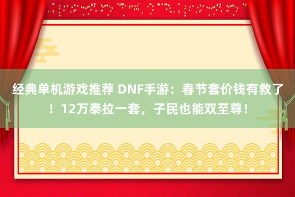 经典单机游戏推荐 DNF手游：春节套价钱有救了！12万泰拉一