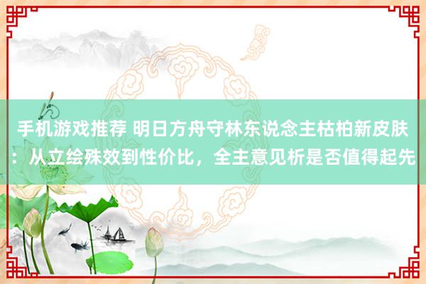 手机游戏推荐 明日方舟守林东说念主枯柏新皮肤：从立绘殊效到性