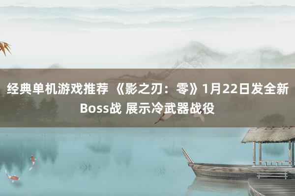 经典单机游戏推荐 《影之刃：零》1月22日发全新Boss战 