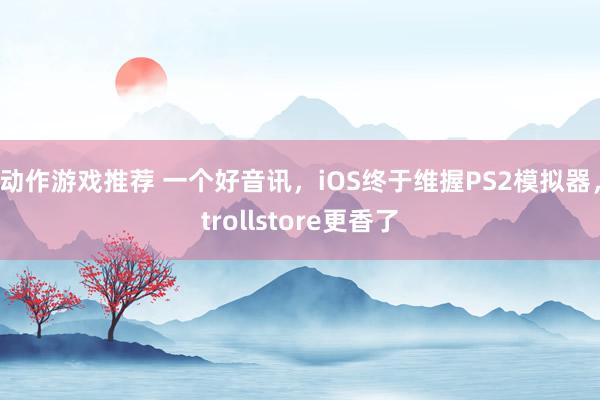 动作游戏推荐 一个好音讯，iOS终于维握PS2模拟器，tro