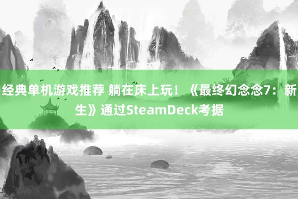 经典单机游戏推荐 躺在床上玩！《最终幻念念7：新生》通过SteamDeck考据