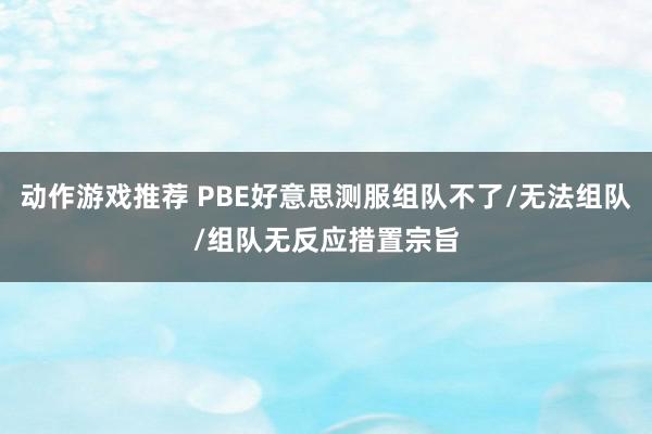 动作游戏推荐 PBE好意思测服组队不了/无法组队/组队无反应措置宗旨